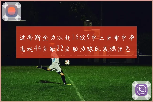 波蒂斯全力以赴16投9中三分命中率高达44贡献22分助力球队表现出色