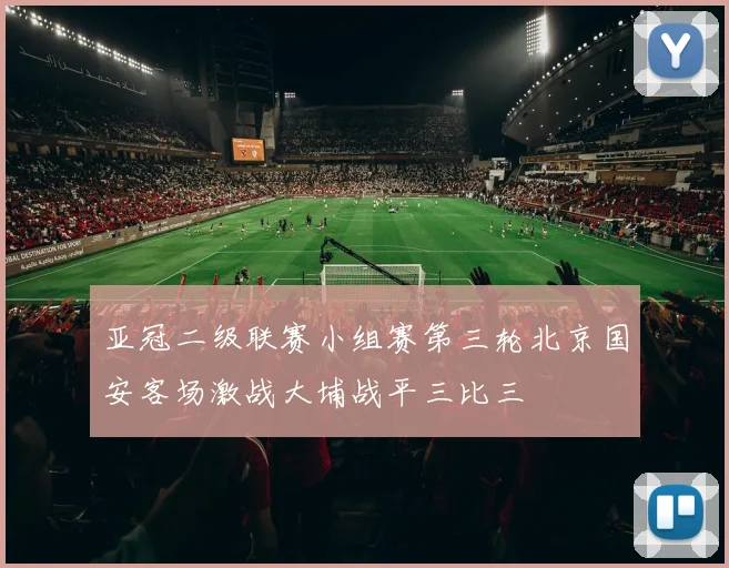 亚冠二级联赛小组赛第三轮北京国安客场激战大埔战平三比三
