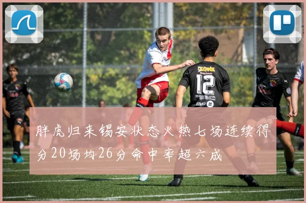 胖虎归来锡安状态火热七场连续得分20场均26分命中率超六成