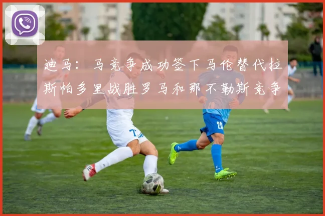 迪马：马竞争成功签下马伦替代拉斯帕多里战胜罗马和那不勒斯竞争