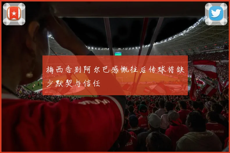 梅西告别阿尔巴感慨往后传球将缺少默契与信任