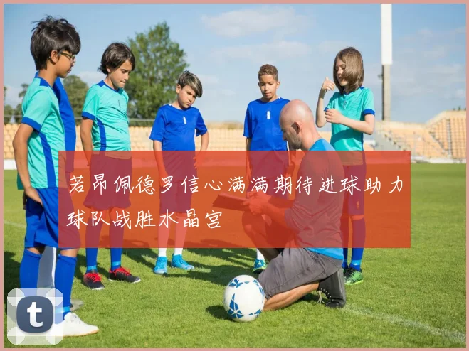 若昂佩德罗信心满满期待进球助力球队战胜水晶宫