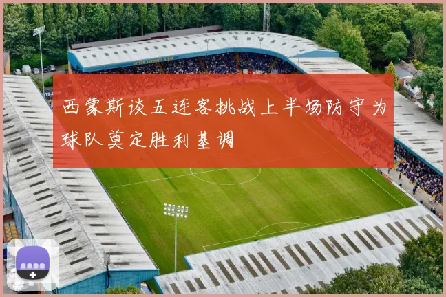 西蒙斯谈五连客挑战上半场防守为球队奠定胜利基调