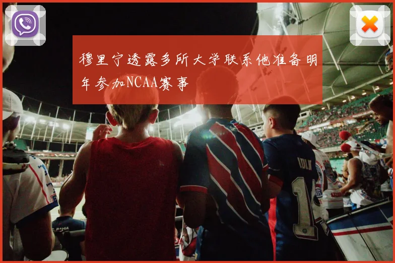 穆里宁透露多所大学联系他准备明年参加NCAA赛事