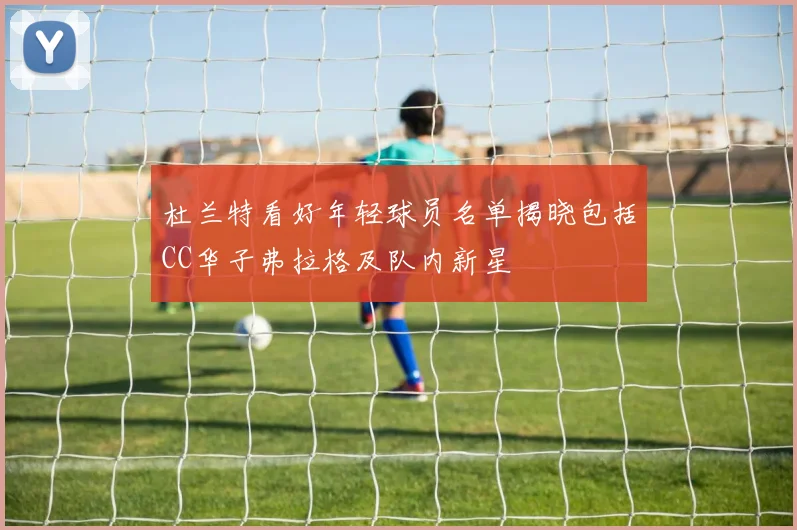 杜兰特看好年轻球员名单揭晓包括CC华子弗拉格及队内新星