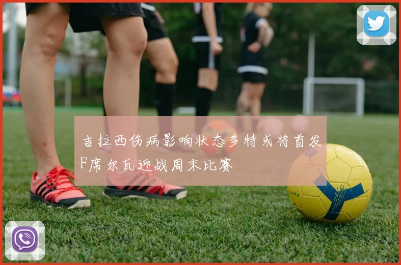 吉拉西伤病影响状态多特或将首发F席尔瓦迎战周末比赛