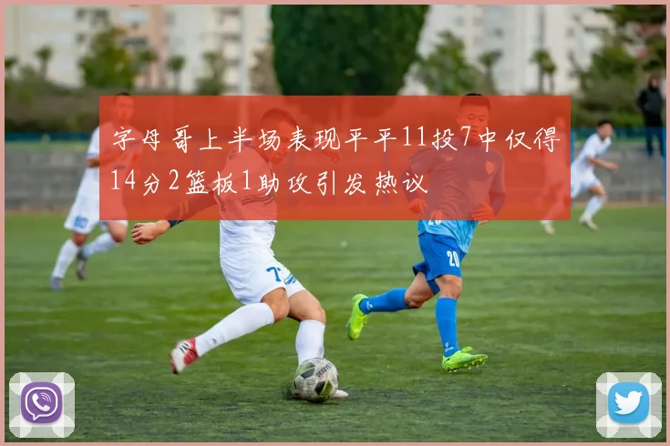 字母哥上半场表现平平11投7中仅得14分2篮板1助攻引发热议