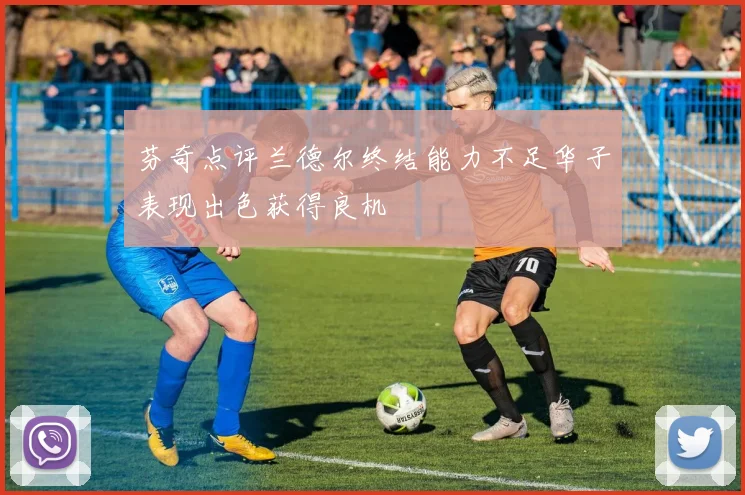 芬奇点评兰德尔终结能力不足华子表现出色获得良机