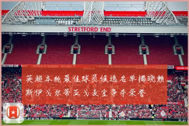 英超本轮最佳球员候选名单揭晓赖斯伊戈尔蒂亚戈麦金争夺荣誉
