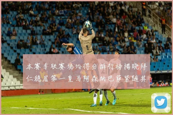 本赛季联赛场均得分排行榜揭晓拜仁稳居第一皇马阿森纳巴萨紧随其后