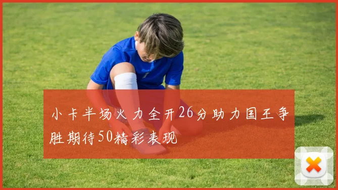 小卡半场火力全开26分助力国王争胜期待50精彩表现