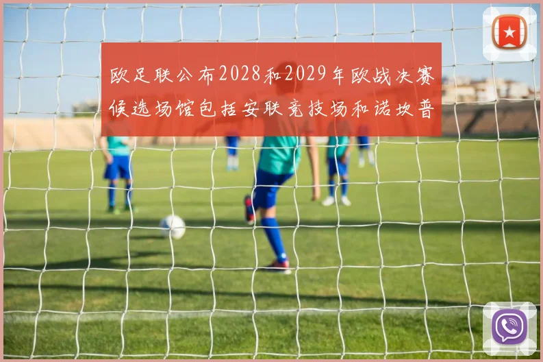 欧足联公布2028和2029年欧战决赛候选场馆包括安联竞技场和诺坎普