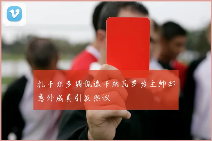 扎卡尔多调侃选卡纳瓦罗为主帅却意外成真引发热议