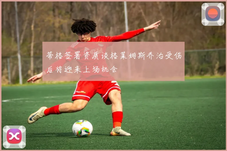 蒂格签署资质谈格莱姆斯乔治受伤后将迎来上场机会