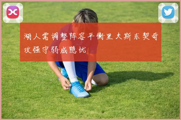 湖人需调整阵容平衡里夫斯东契奇攻强守弱成隐忧