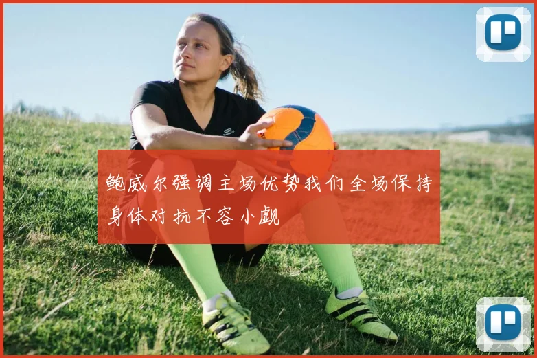 鲍威尔强调主场优势我们全场保持身体对抗不容小觑