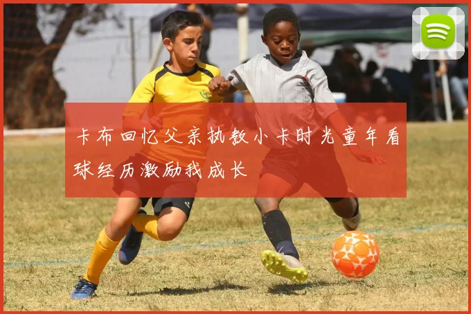 卡布回忆父亲执教小卡时光童年看球经历激励我成长