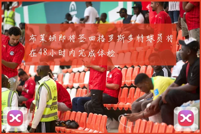 布莱顿即将签回格罗斯多特球员将在48小时内完成体检