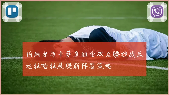 伯纳尔与卡萨多组合双后腰迎战瓜达拉哈拉展现新阵容策略