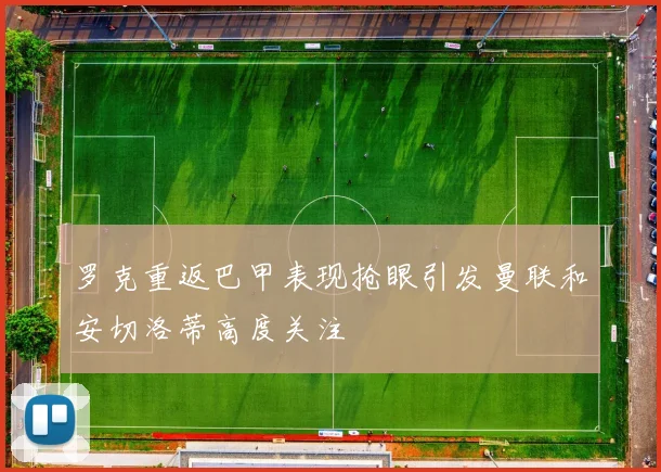 罗克重返巴甲表现抢眼引发曼联和安切洛蒂高度关注