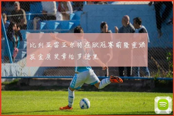 比利亚雷亚尔将在欧冠赛前隆重颁发金质奖章给罗德里