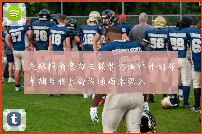 足球报消息称三镇暂无换帅计划邓卓翔与俱乐部沟通尚未深入