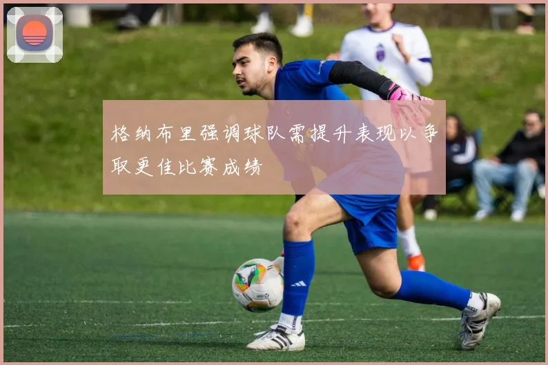 格纳布里强调球队需提升表现以争取更佳比赛成绩