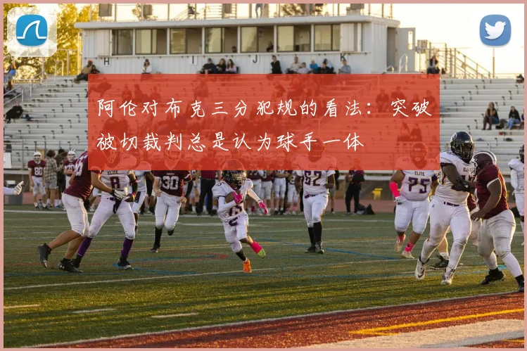 阿伦对布克三分犯规的看法：突破被切裁判总是认为球手一体