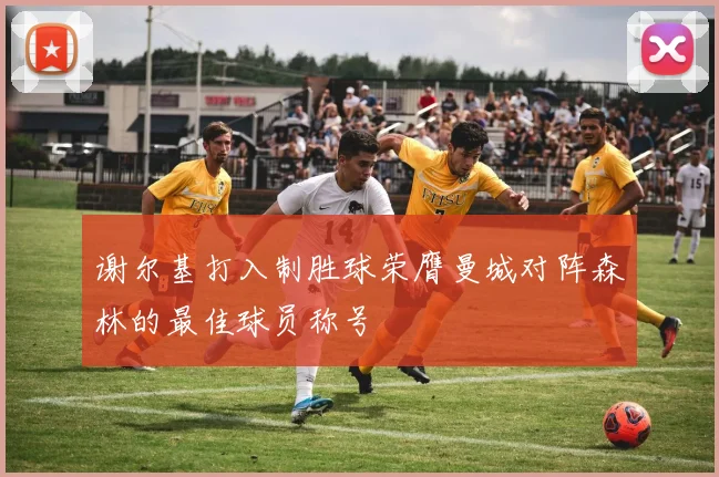 谢尔基打入制胜球荣膺曼城对阵森林的最佳球员称号