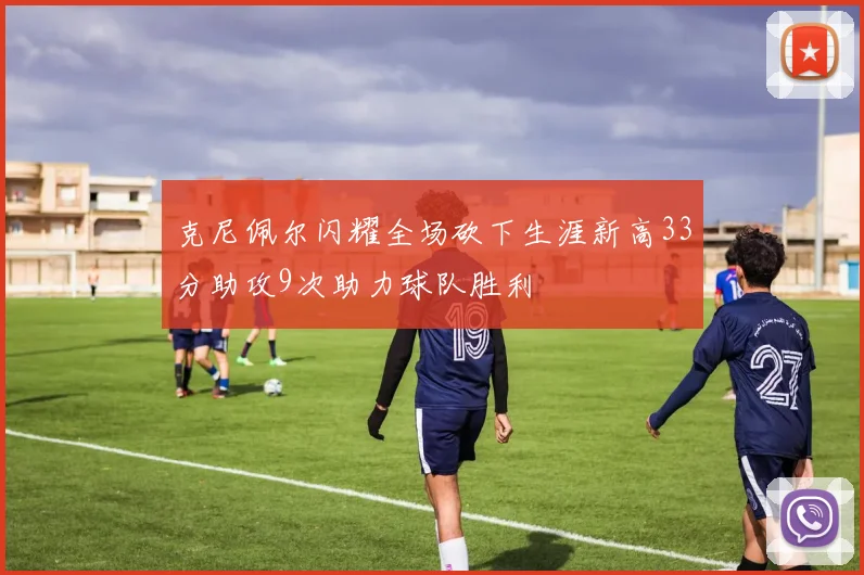 克尼佩尔闪耀全场砍下生涯新高33分助攻9次助力球队胜利