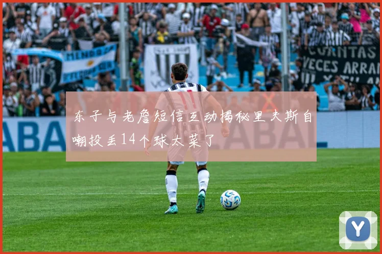 东子与老詹短信互动揭秘里夫斯自嘲投丢14个球太菜了