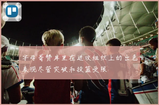 字母哥赞库里在进攻组织上的出色表现尽管突破和投篮受限