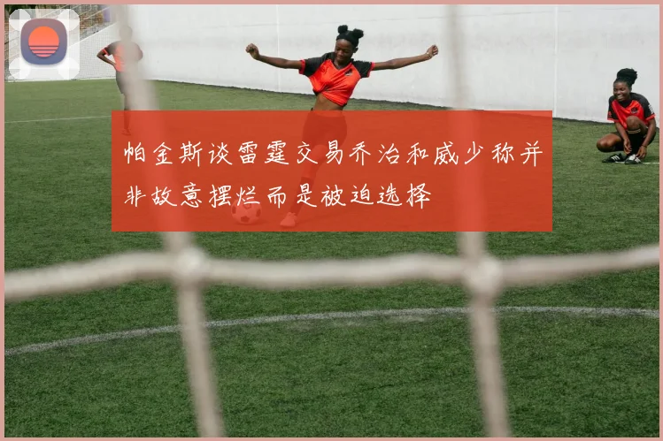 帕金斯谈雷霆交易乔治和威少称并非故意摆烂而是被迫选择