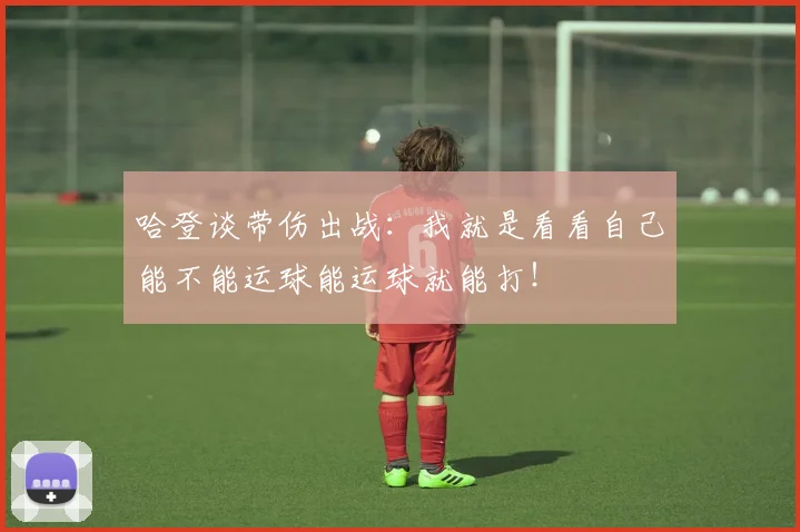 哈登谈带伤出战：我就是看看自己能不能运球能运球就能打！