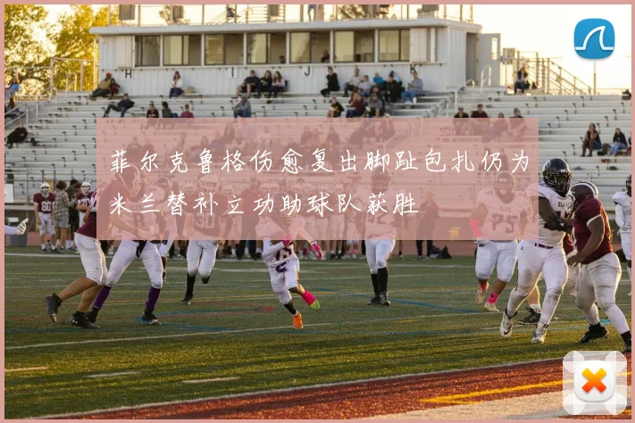 菲尔克鲁格伤愈复出脚趾包扎仍为米兰替补立功助球队获胜