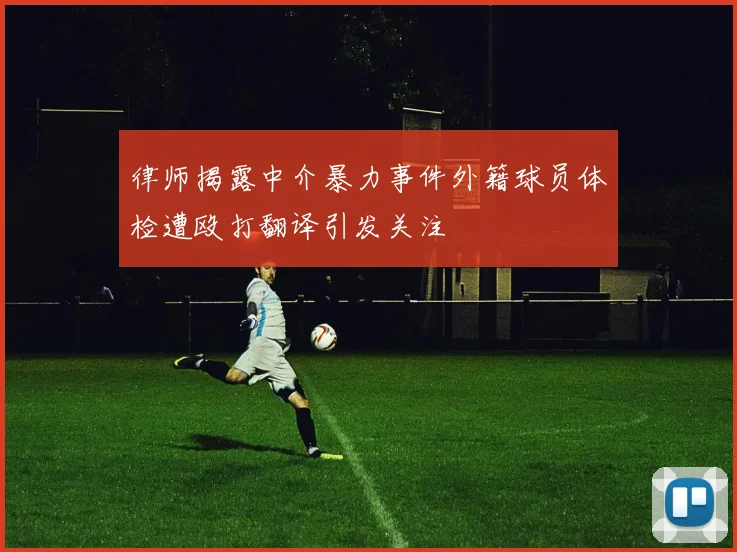 律师揭露中介暴力事件外籍球员体检遭殴打翻译引发关注