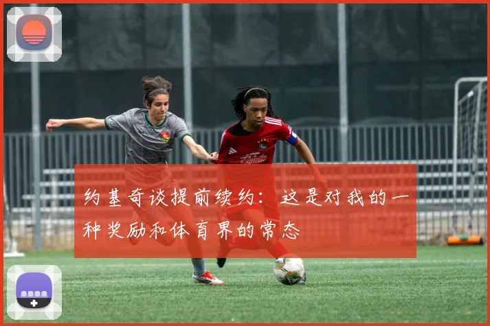 约基奇谈提前续约：这是对我的一种奖励和体育界的常态