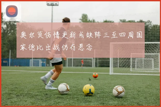 奥尔莫伤情更新或缺阵三至四周国家德比出战仍存悬念