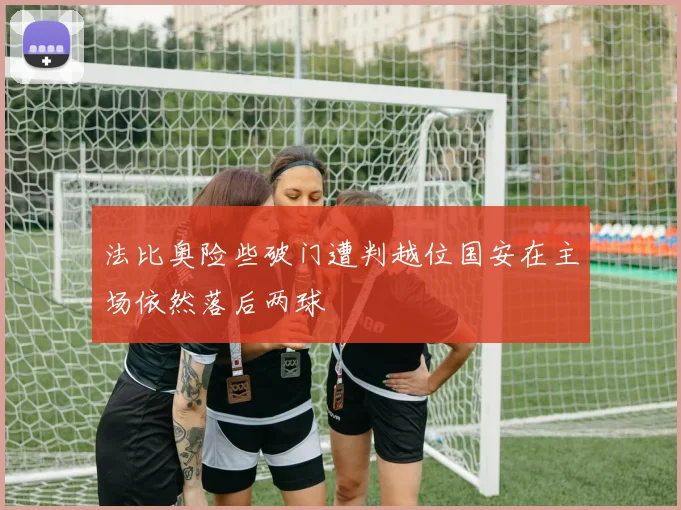 法比奥险些破门遭判越位国安在主场依然落后两球