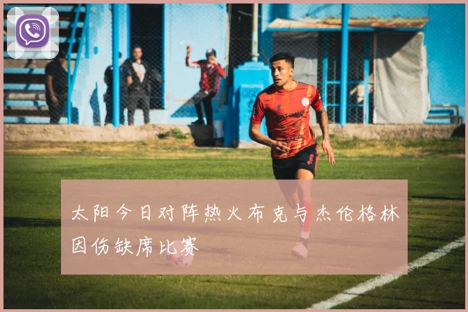 太阳今日对阵热火布克与杰伦格林因伤缺席比赛