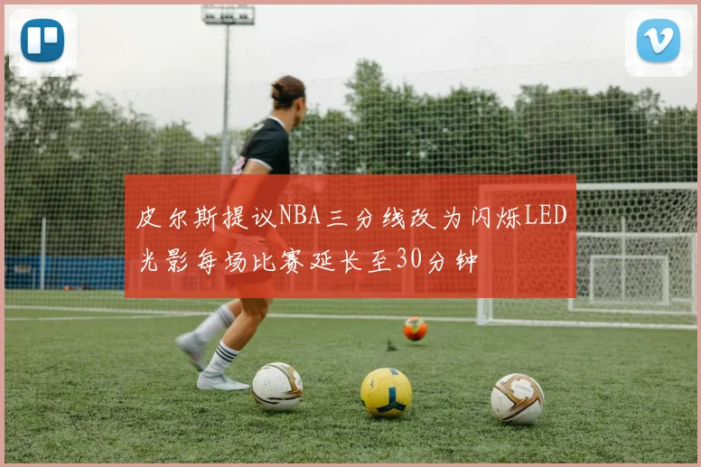 皮尔斯提议NBA三分线改为闪烁LED光影每场比赛延长至30分钟