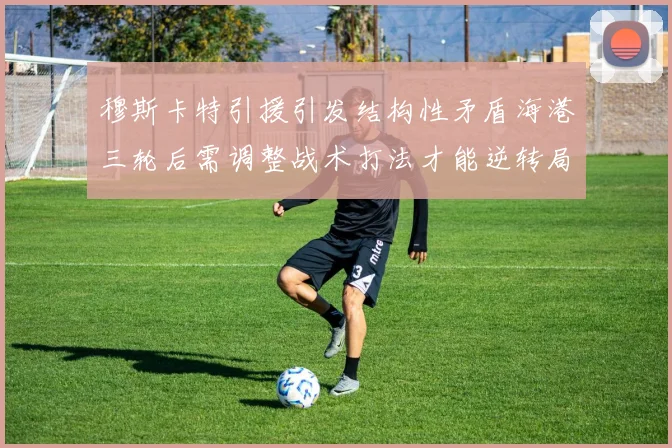 穆斯卡特引援引发结构性矛盾海港三轮后需调整战术打法才能逆转局面