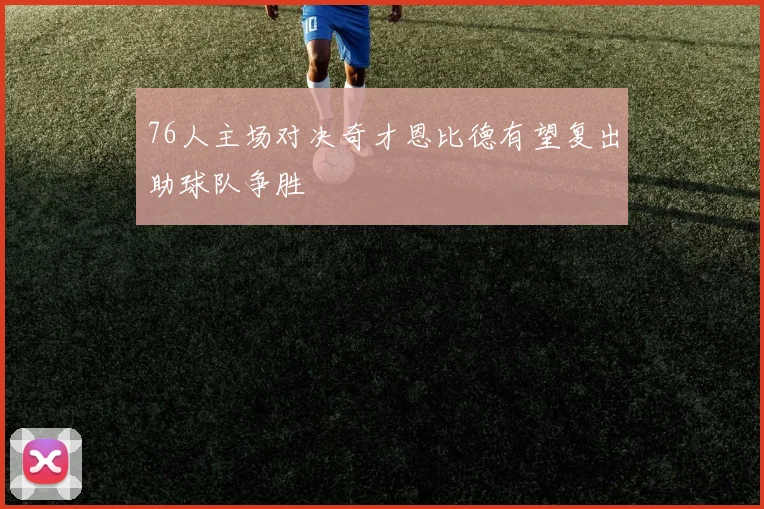 76人主场对决奇才恩比德有望复出助球队争胜