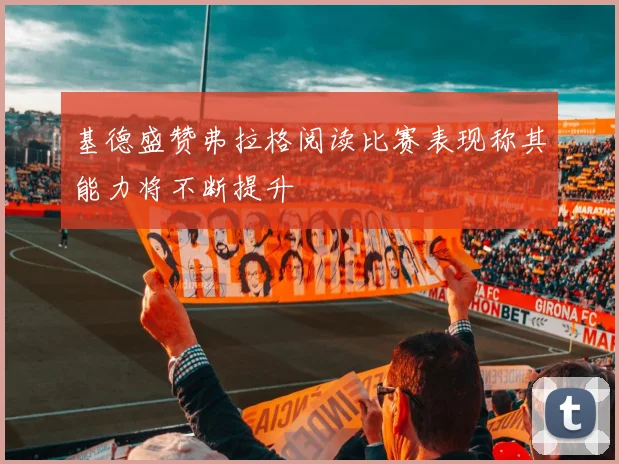 基德盛赞弗拉格阅读比赛表现称其能力将不断提升