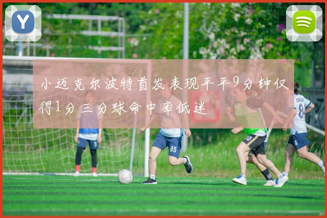 小迈克尔波特首发表现平平9分钟仅得1分三分球命中率低迷