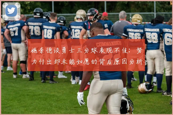施奈德谈勇士三分球表现不佳：努力付出却未能如愿的背后原因分析