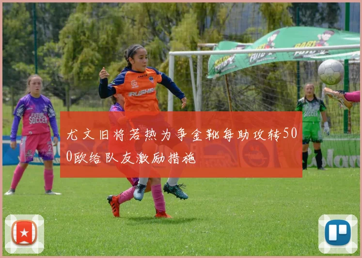 尤文旧将若热为争金靴每助攻转500欧给队友激励措施