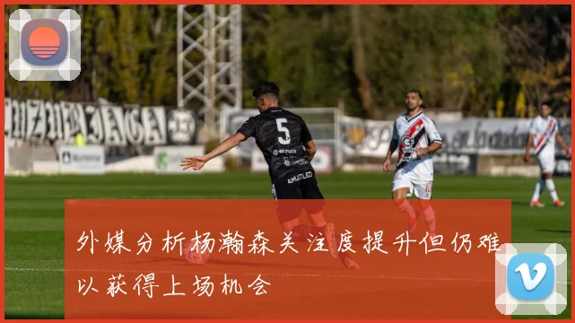 外媒分析杨瀚森关注度提升但仍难以获得上场机会