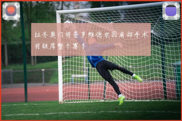 拉齐奥门将普罗维德尔因肩部手术将缺席整个赛季