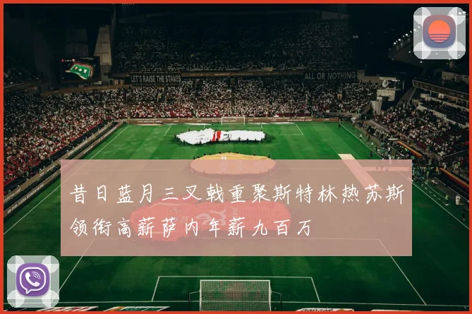 昔日蓝月三叉戟重聚斯特林热苏斯领衔高薪萨内年薪九百万